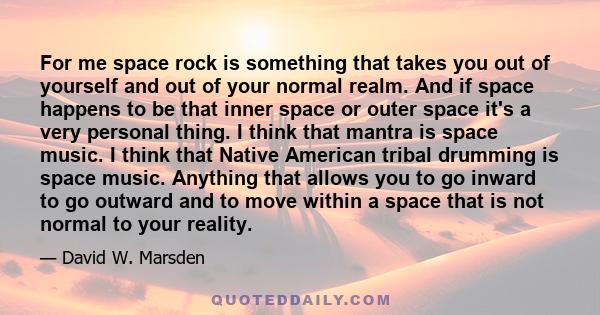 For me space rock is something that takes you out of yourself and out of your normal realm. And if space happens to be that inner space or outer space it's a very personal thing. I think that mantra is space music. I