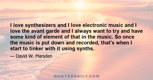 I love synthesizers and I love electronic music and I love the avant garde and I always want to try and have some kind of element of that in the music. So once the music is put down and recorded, that's when I start to