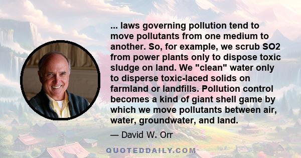 ... laws governing pollution tend to move pollutants from one medium to another. So, for example, we scrub SO2 from power plants only to dispose toxic sludge on land. We clean water only to disperse toxic-laced solids