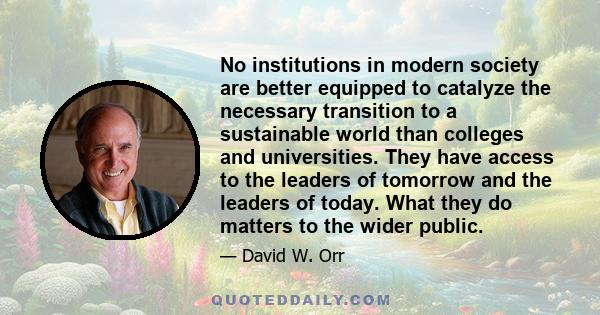 No institutions in modern society are better equipped to catalyze the necessary transition to a sustainable world than colleges and universities. They have access to the leaders of tomorrow and the leaders of today.