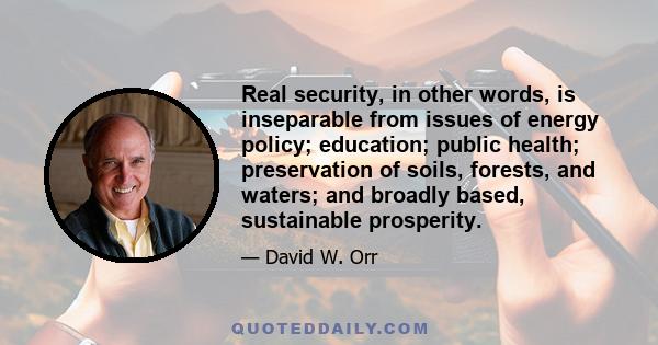 Real security, in other words, is inseparable from issues of energy policy; education; public health; preservation of soils, forests, and waters; and broadly based, sustainable prosperity.