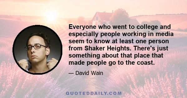 Everyone who went to college and especially people working in media seem to know at least one person from Shaker Heights. There's just something about that place that made people go to the coast.