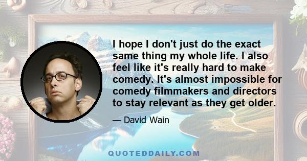 I hope I don't just do the exact same thing my whole life. I also feel like it's really hard to make comedy. It's almost impossible for comedy filmmakers and directors to stay relevant as they get older.