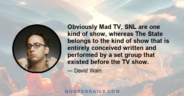 Obviously Mad TV, SNL are one kind of show, whereas The State belongs to the kind of show that is entirely conceived written and performed by a set group that existed before the TV show.