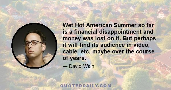 Wet Hot American Summer so far is a financial disappointment and money was lost on it. But perhaps it will find its audience in video, cable, etc, maybe over the course of years.