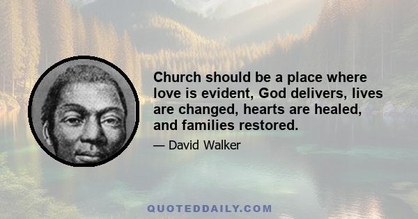 Church should be a place where love is evident, God delivers, lives are changed, hearts are healed, and families restored.