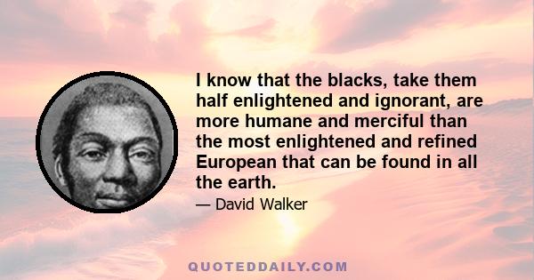 I know that the blacks, take them half enlightened and ignorant, are more humane and merciful than the most enlightened and refined European that can be found in all the earth.