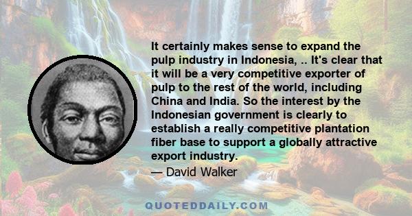 It certainly makes sense to expand the pulp industry in Indonesia, .. It's clear that it will be a very competitive exporter of pulp to the rest of the world, including China and India. So the interest by the Indonesian 