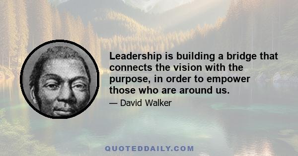 Leadership is building a bridge that connects the vision with the purpose, in order to empower those who are around us.