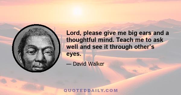 Lord, please give me big ears and a thoughtful mind. Teach me to ask well and see it through other’s eyes.