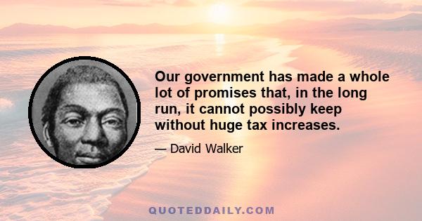 Our government has made a whole lot of promises that, in the long run, it cannot possibly keep without huge tax increases.