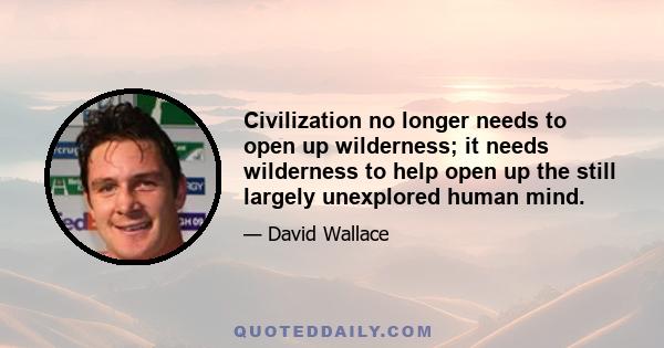 Civilization no longer needs to open up wilderness; it needs wilderness to help open up the still largely unexplored human mind.