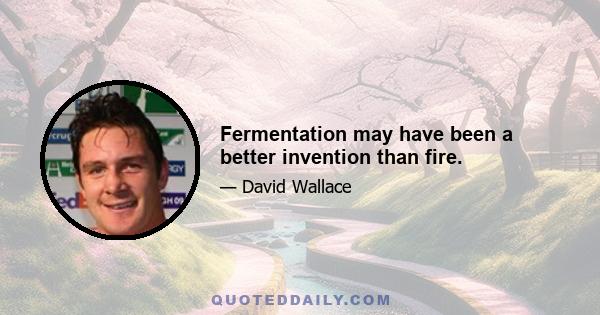 Fermentation may have been a better invention than fire.