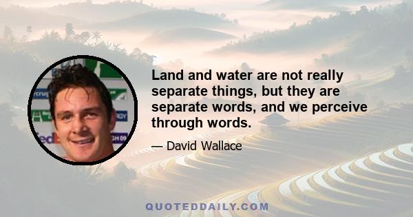 Land and water are not really separate things, but they are separate words, and we perceive through words.