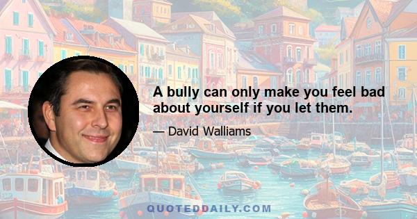 A bully can only make you feel bad about yourself if you let them.