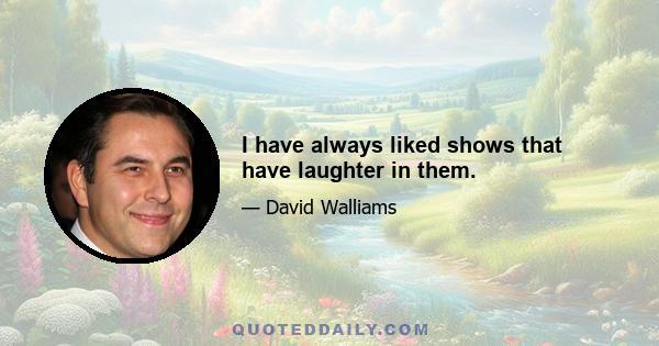 I have always liked shows that have laughter in them.