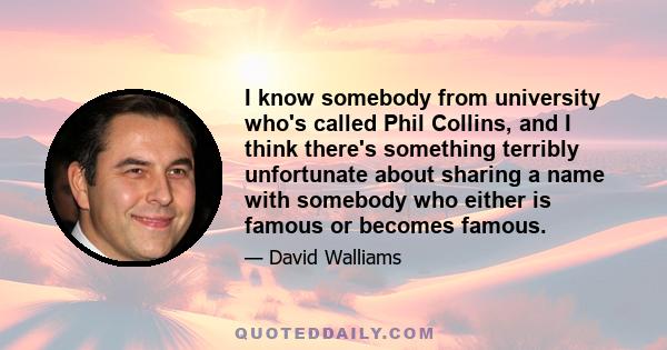 I know somebody from university who's called Phil Collins, and I think there's something terribly unfortunate about sharing a name with somebody who either is famous or becomes famous.