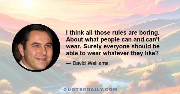 I think all those rules are boring. About what people can and can't wear. Surely everyone should be able to wear whatever they like?