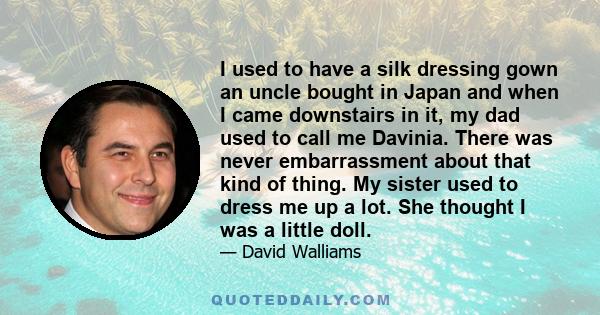 I used to have a silk dressing gown an uncle bought in Japan and when I came downstairs in it, my dad used to call me Davinia. There was never embarrassment about that kind of thing. My sister used to dress me up a lot. 