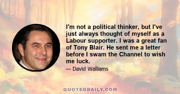 I'm not a political thinker, but I've just always thought of myself as a Labour supporter. I was a great fan of Tony Blair. He sent me a letter before I swam the Channel to wish me luck.