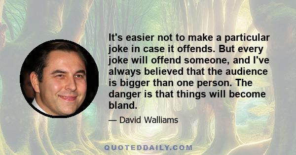 It's easier not to make a particular joke in case it offends. But every joke will offend someone, and I've always believed that the audience is bigger than one person. The danger is that things will become bland.