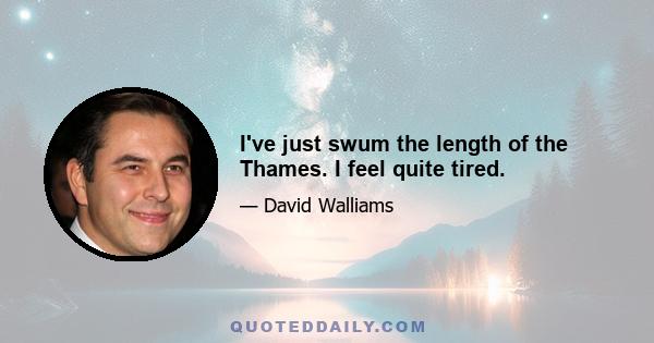 I've just swum the length of the Thames. I feel quite tired.