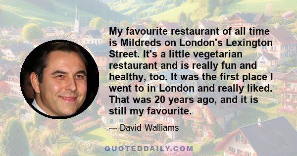 My favourite restaurant of all time is Mildreds on London's Lexington Street. It's a little vegetarian restaurant and is really fun and healthy, too. It was the first place I went to in London and really liked. That was 