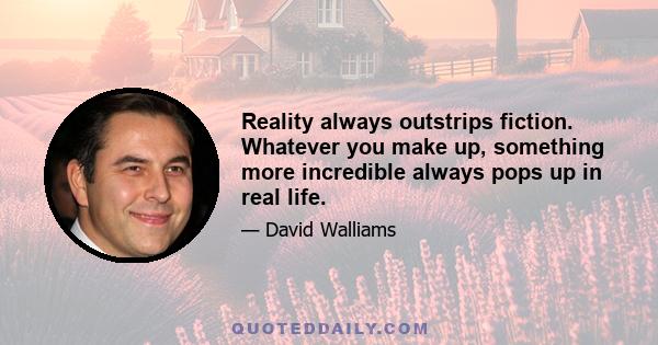 Reality always outstrips fiction. Whatever you make up, something more incredible always pops up in real life.