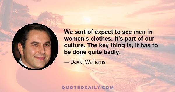 We sort of expect to see men in women's clothes. It's part of our culture. The key thing is, it has to be done quite badly.