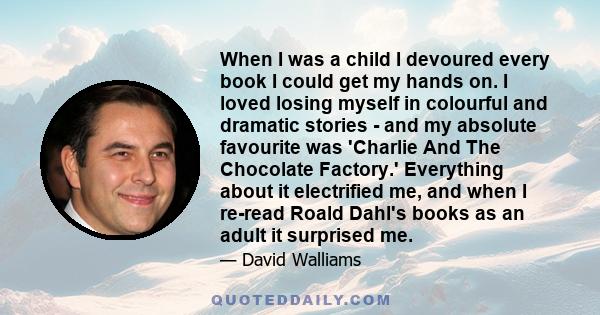 When I was a child I devoured every book I could get my hands on. I loved losing myself in colourful and dramatic stories - and my absolute favourite was 'Charlie And The Chocolate Factory.' Everything about it