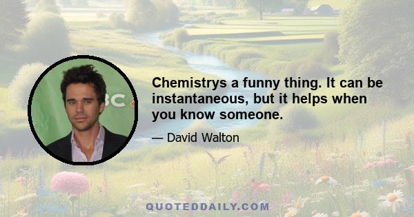 Chemistrys a funny thing. It can be instantaneous, but it helps when you know someone.