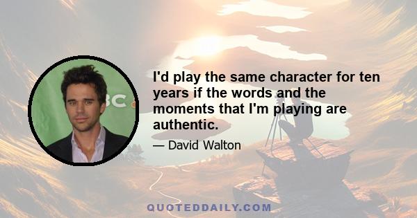 I'd play the same character for ten years if the words and the moments that I'm playing are authentic.