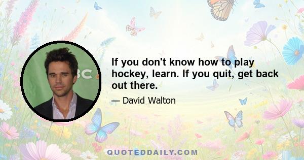 If you don't know how to play hockey, learn. If you quit, get back out there.