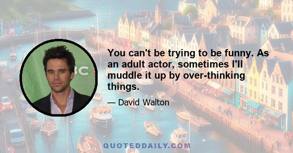 You can't be trying to be funny. As an adult actor, sometimes I'll muddle it up by over-thinking things.