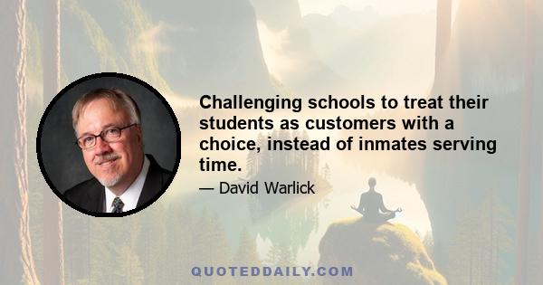 Challenging schools to treat their students as customers with a choice, instead of inmates serving time.