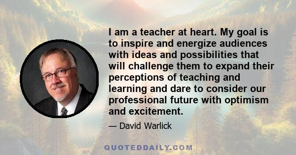 I am a teacher at heart. My goal is to inspire and energize audiences with ideas and possibilities that will challenge them to expand their perceptions of teaching and learning and dare to consider our professional