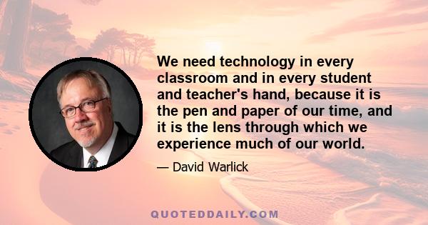 We need technology in every classroom and in every student and teacher's hand, because it is the pen and paper of our time, and it is the lens through which we experience much of our world.