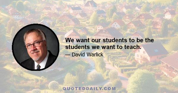 We want our students to be the students we want to teach.