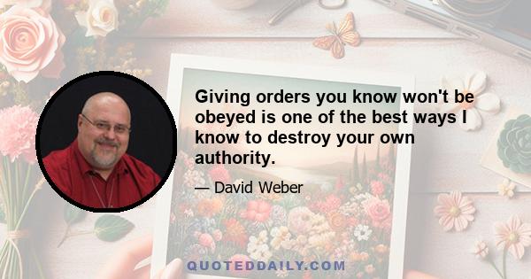 Giving orders you know won't be obeyed is one of the best ways I know to destroy your own authority.