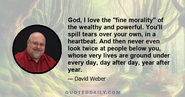 God, I love the fine morality of the wealthy and powerful. You'll spill tears over your own, in a heartbeat. And then never even look twice at people below you, whose very lives are ground under every day, day after