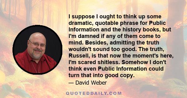 I suppose I ought to think up some dramatic, quotable phrase for Public Information and the history books, but I'm damned if any of them come to mind. Besides, admitting the truth wouldn't sound too good. The truth,