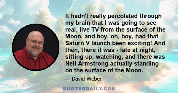 It hadn't really percolated through my brain that I was going to see real, live TV from the surface of the Moon, and boy, oh, boy, had that Saturn V launch been exciting! And then, there it was - late at night, sitting