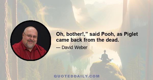 Oh, bother!,” said Pooh, as Piglet came back from the dead.