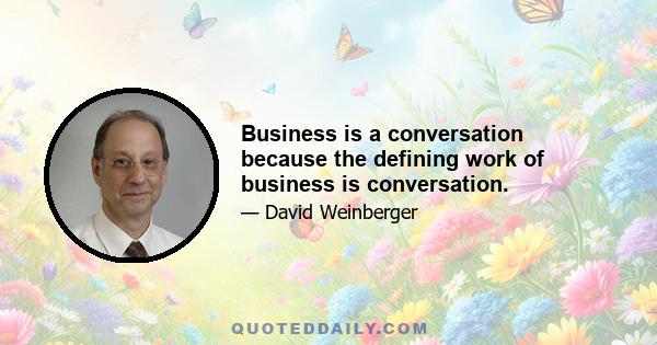 Business is a conversation because the defining work of business is conversation.