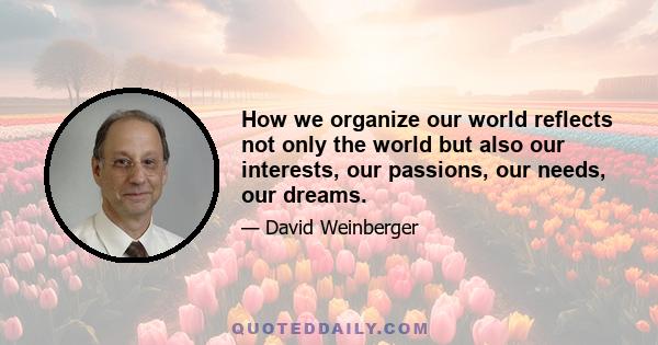 How we organize our world reflects not only the world but also our interests, our passions, our needs, our dreams.