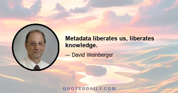 Metadata liberates us, liberates knowledge.