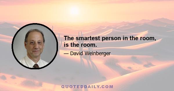 The smartest person in the room, is the room.