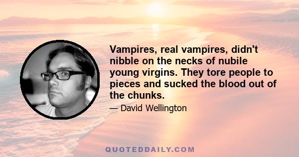 Vampires, real vampires, didn't nibble on the necks of nubile young virgins. They tore people to pieces and sucked the blood out of the chunks.