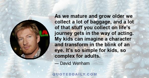 As we mature and grow older we collect a lot of baggage, and a lot of that stuff you collect on life's journey gets in the way of acting. My kids can imagine a character and transform in the blink of an eye. It's so