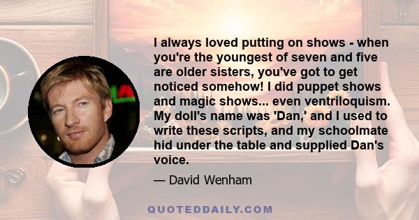 I always loved putting on shows - when you're the youngest of seven and five are older sisters, you've got to get noticed somehow! I did puppet shows and magic shows... even ventriloquism. My doll's name was 'Dan,' and